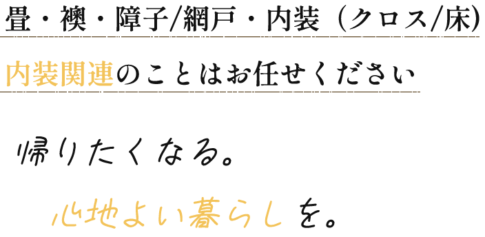 畳・襖・障子/網戸・内装（クロス/床）内装関連のことはお任せください　帰りたくなる。心地よい暮らしを。